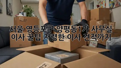 서울 영등포구 양평동1가 사무실 이사 꿀팁! 저렴한 이사 견적까지! 💯
