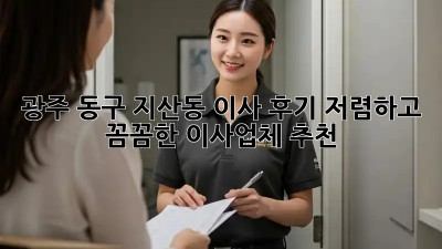 광주 동구 지산동 이사 후기: 저렴하고 꼼꼼한 이사업체 추천! 🎉