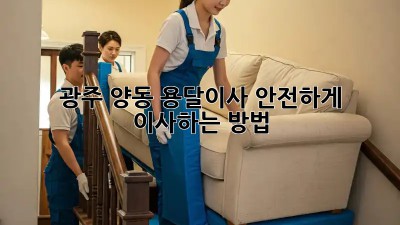 광주 양동 용달이사, 안전하게 이사하는 방법!